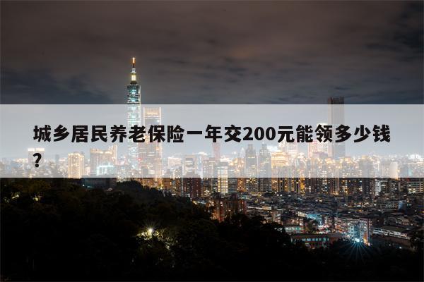 城乡居民养老保险一年交200元能领多少钱?