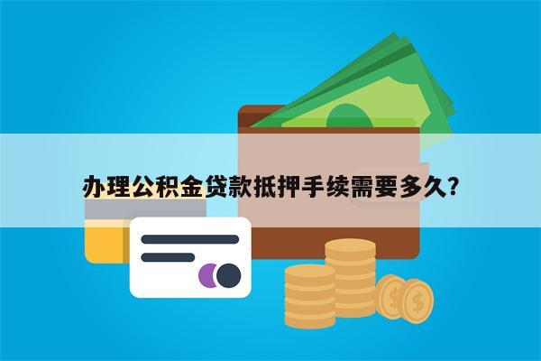 办理公积金贷款抵押手续需要多久?