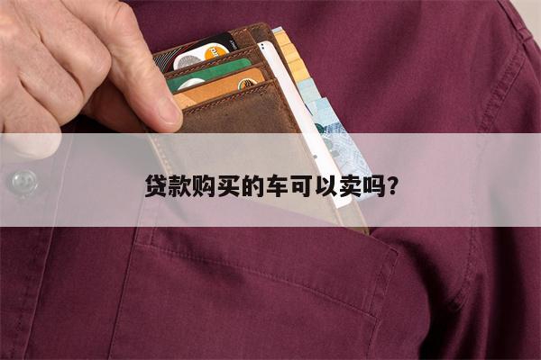 贷款购买的车可以卖吗?