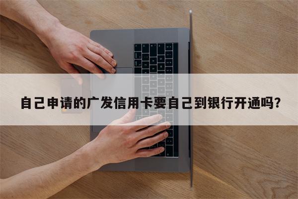 自己申请的广发信用卡要自己到银行开通吗?