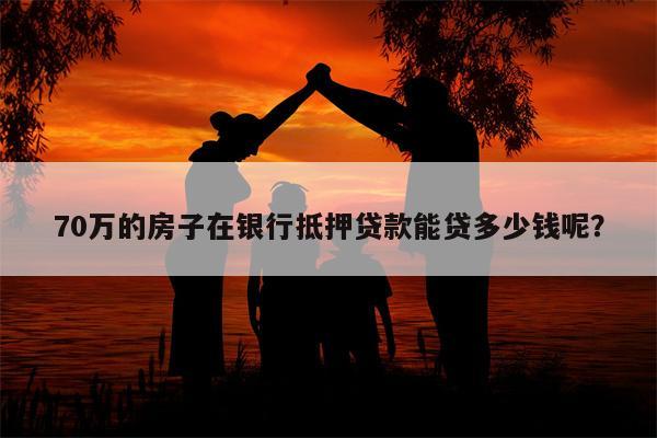 70万的房子在银行抵押贷款能贷多少钱呢?