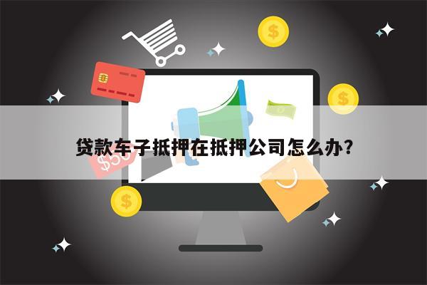 贷款车子抵押在抵押公司怎么办?