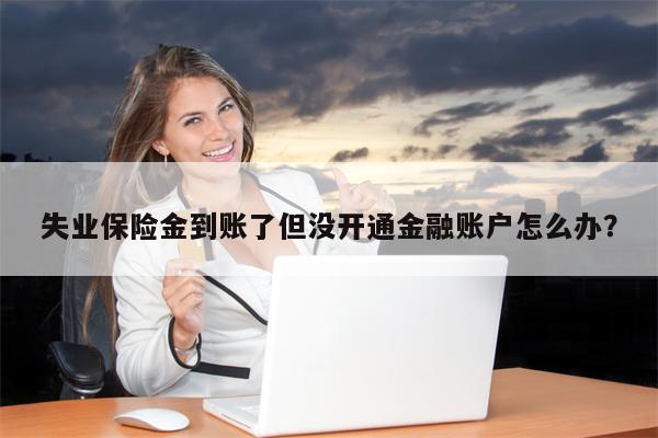 失业保险金到账了但没开通金融账户怎么办?