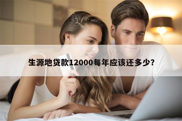 生源地贷款12000每年应该还多少?