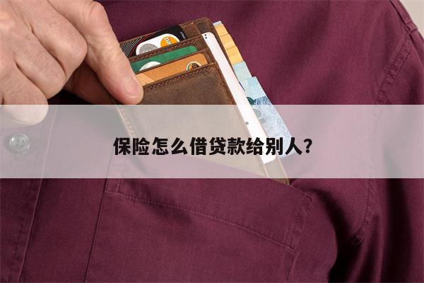 保险怎么借贷款给别人?