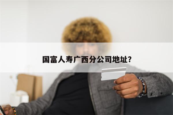 国富人寿广西分公司地址?