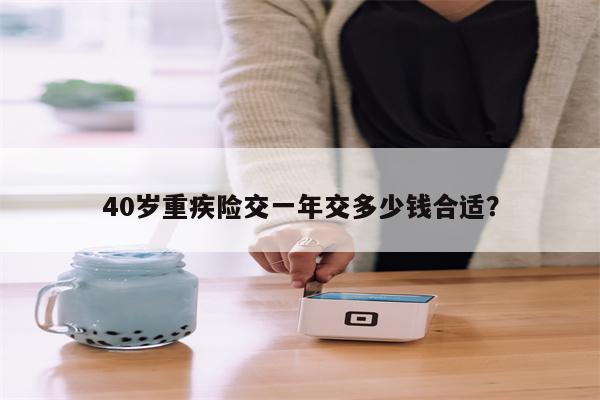 40岁重疾险交一年交多少钱合适?