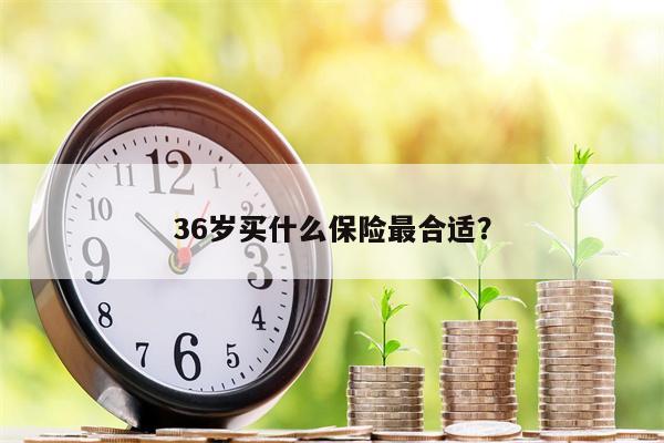 36岁买什么保险最合适？