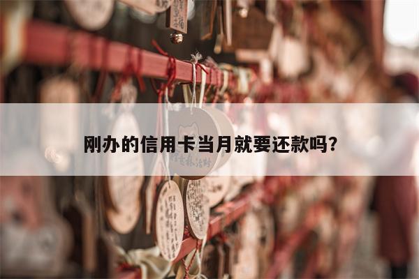 刚办的信用卡当月就要还款吗?