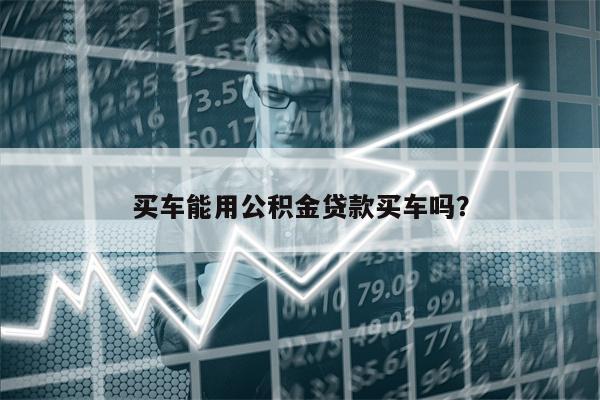 买车能用公积金贷款买车吗?