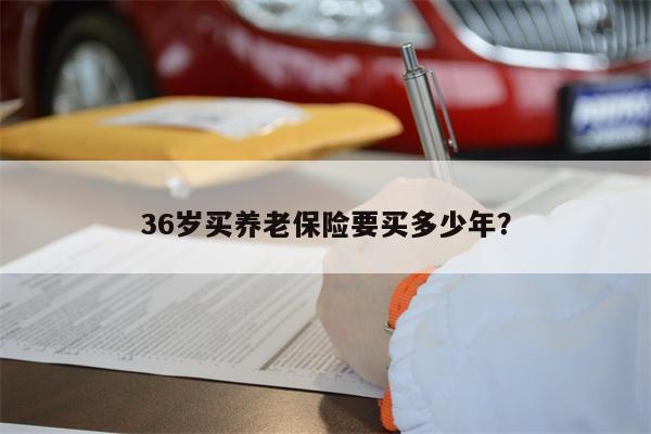 36岁买养老保险要买多少年？