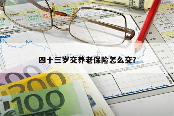 四十三岁交养老保险怎么交？