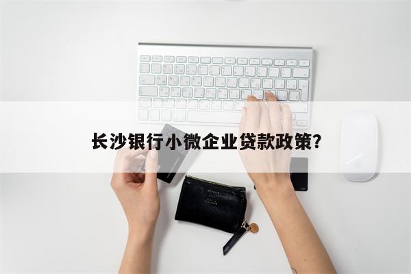 长沙银行小微企业贷款政策? 长沙银行小微企业贷款政策?