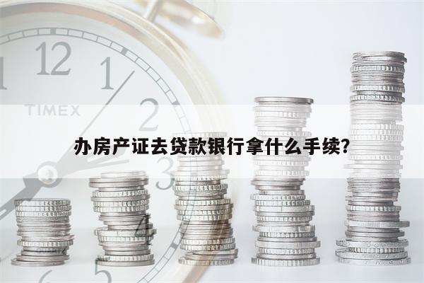 办房产证去贷款银行拿什么手续?