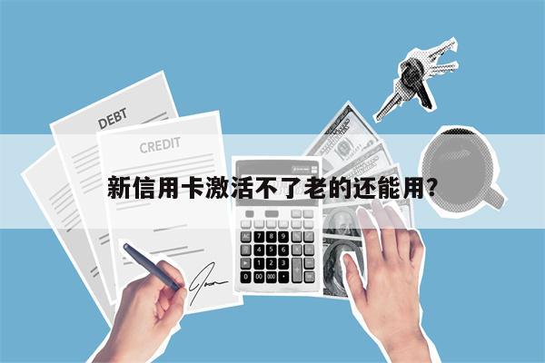 新信用卡激活不了老的还能用?