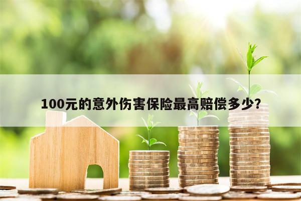 100元的意外伤害保险最高赔偿多少？