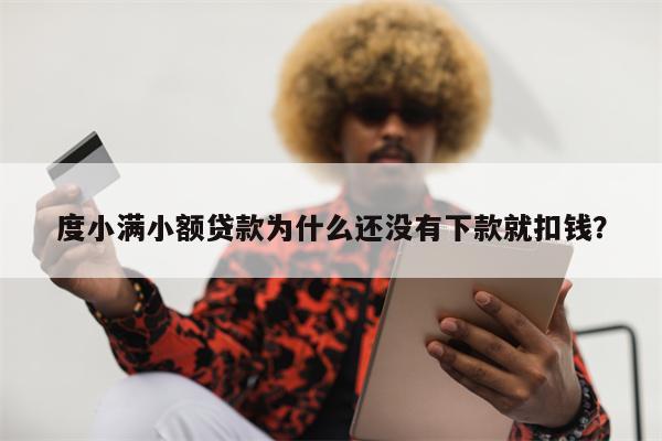 度小满小额贷款为什么还没有下款就扣钱？