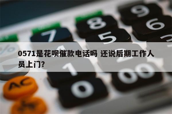 0571是花呗催款电话吗 还说后期工作人员上门？