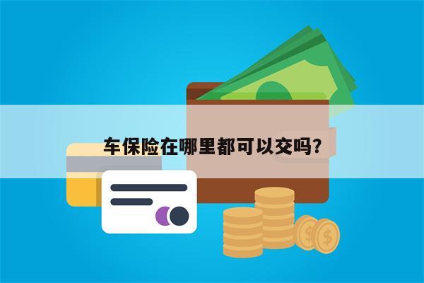 车保险在哪里都可以交吗？