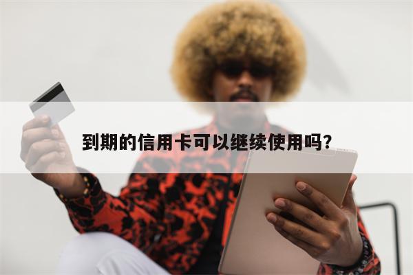 到期的信用卡可以继续使用吗?