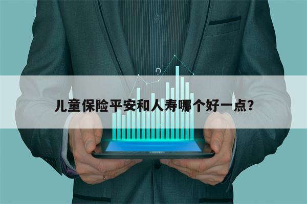 儿童保险平安和人寿哪个好一点？