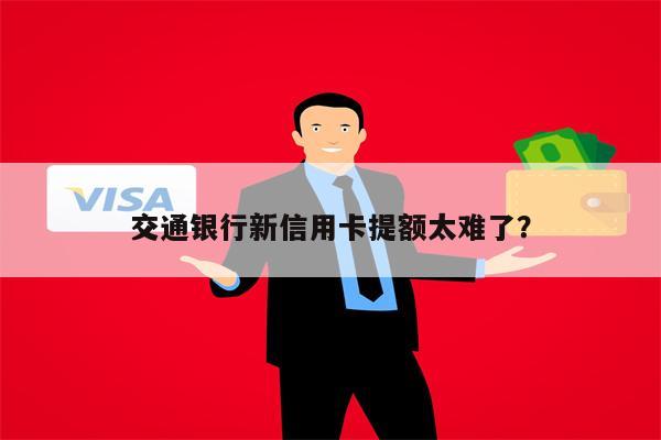 交通银行新信用卡提额太难了?