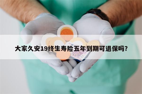 大家久安19终生寿险五年到期可退保吗?