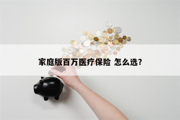家庭版百万医疗保险 怎么选？