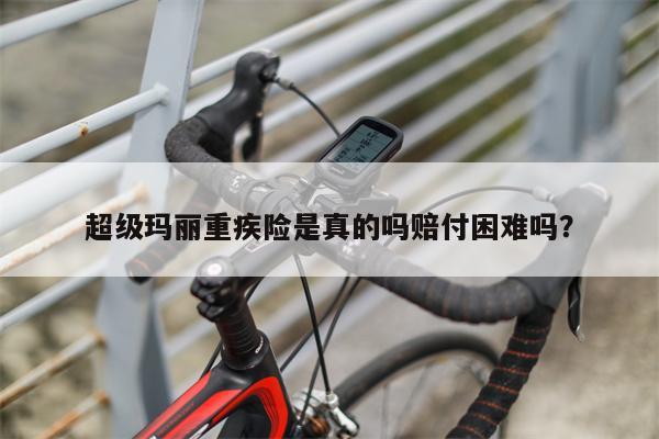 超级玛丽重疾险是真的吗赔付困难吗？