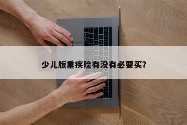 少儿版重疾险有没有必要买？