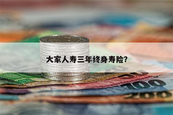 大家人寿三年终身寿险？