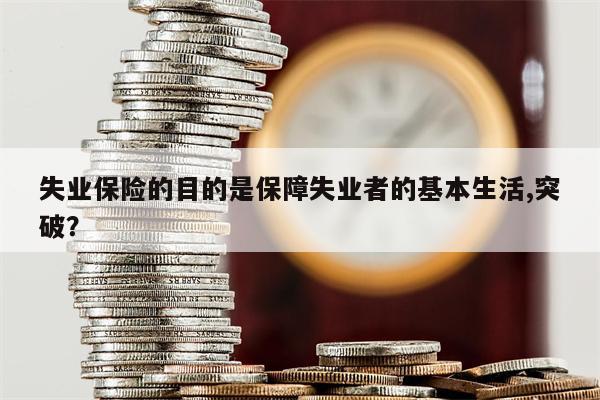失业保险的目的是保障失业者的基本生活,突破？
