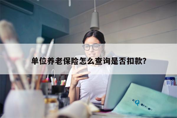单位养老保险怎么查询是否扣款？