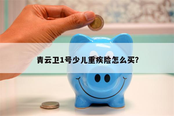 青云卫1号少儿重疾险怎么买？