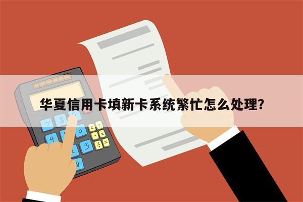 华夏信用卡填新卡系统繁忙怎么处理?