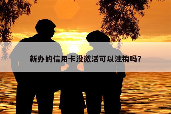 新办的信用卡没激活可以注销吗?