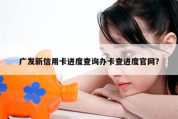 广发新信用卡进度查询办卡查进度官网?