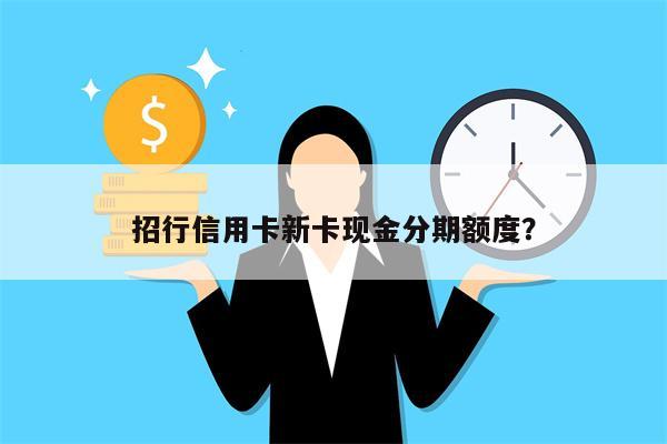 招行信用卡新卡现金分期额度?