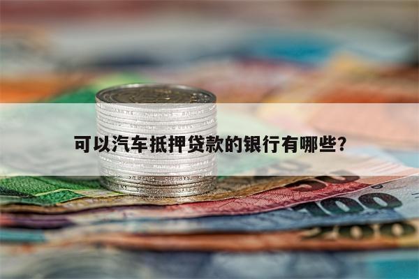 可以汽车抵押贷款的银行有哪些？