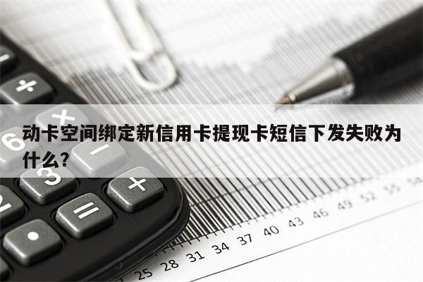 动卡空间绑定新信用卡提现卡短信下发失败为什么?