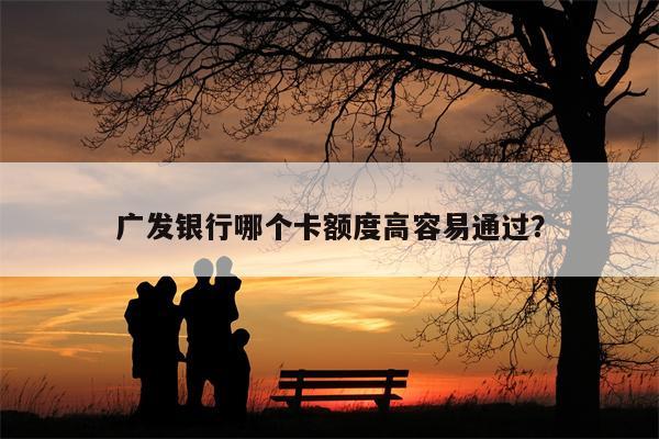 广发银行哪个卡额度高容易通过?