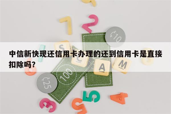 中信新快现还信用卡办理的还到信用卡是直接扣除吗?