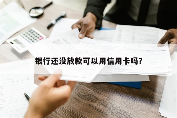 银行还没放款可以用信用卡吗？