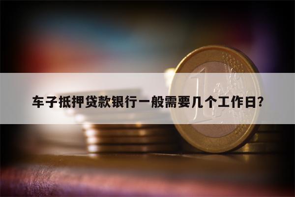 车子抵押贷款银行一般需要几个工作日?