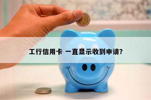 工行信用卡 一直显示收到申请?
