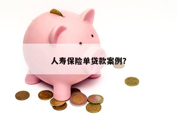 人寿保险单贷款案例?