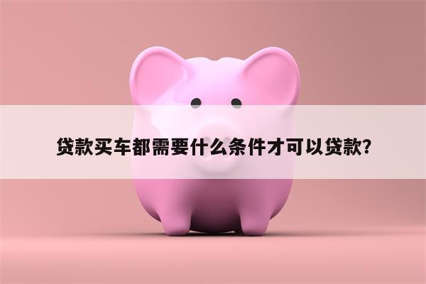 贷款买车都需要什么条件才可以贷款?