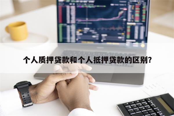 个人质押贷款和个人抵押贷款的区别？