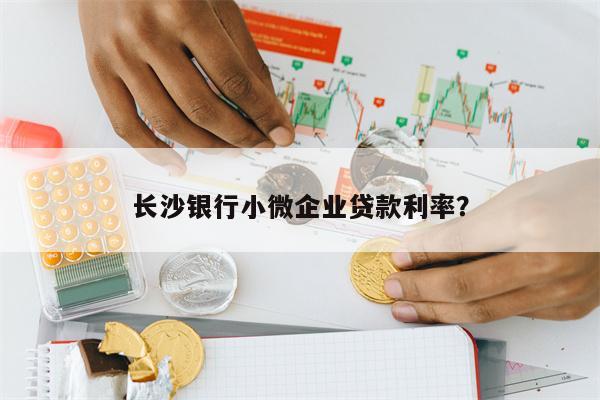 长沙银行小微企业贷款利率? 长沙银行小微企业贷款利率?