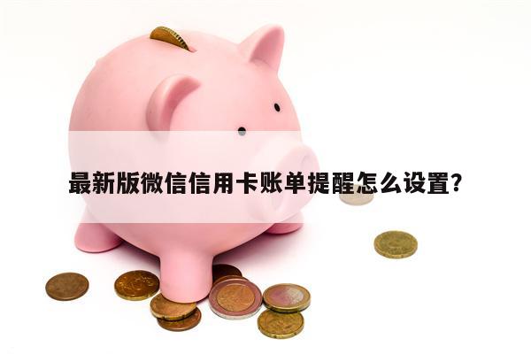 最新版微信信用卡账单提醒怎么设置?